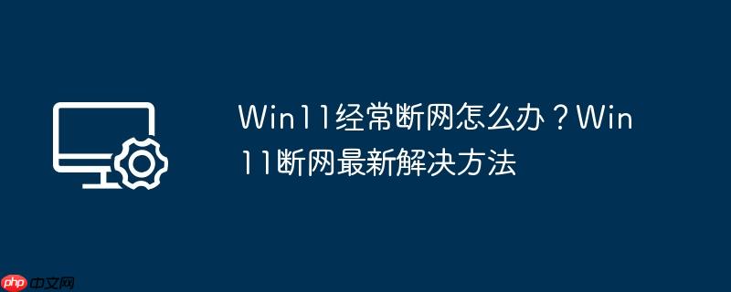 win11经常断网怎么办?win11断网最新解决方法