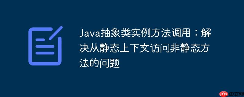 Java抽象类实例方法调用：解决从静态上下文访问非静态方法的问题