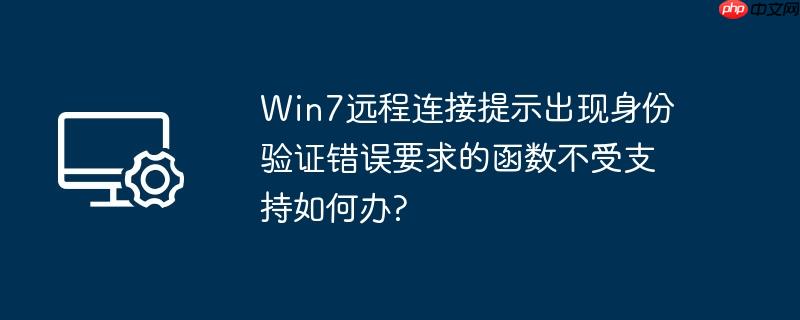 Win7远程连接提示出现身份验证错误要求的函数不受支持如何办?