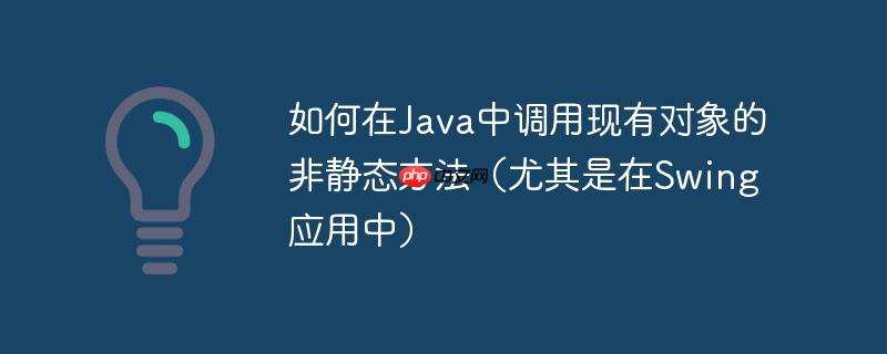 如何在java中调用现有对象的非静态方法（尤其是在swing应用中）