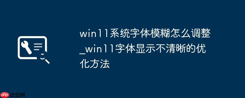 win11系统字体模糊怎么调整_win11字体显示不清晰的优化方法