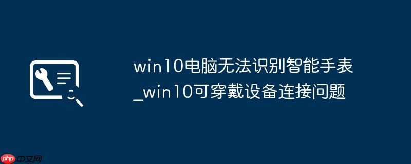 win10电脑无法识别智能手表_win10可穿戴设备连接问题