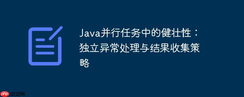 Java并行任务中的健壮性：独立异常处理与结果收集策略