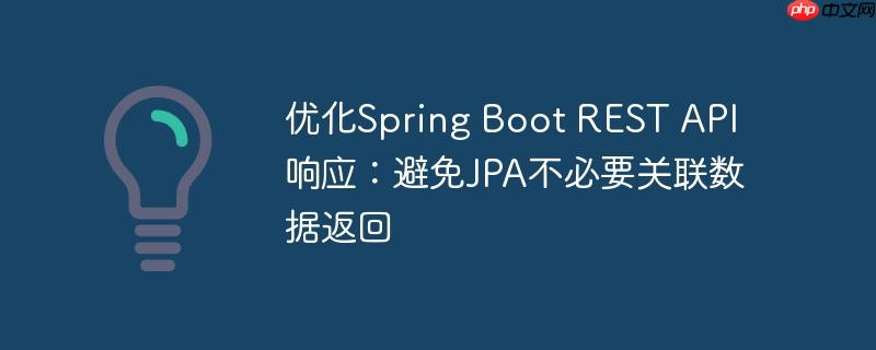 优化Spring Boot REST API响应：避免JPA不必要关联数据返回