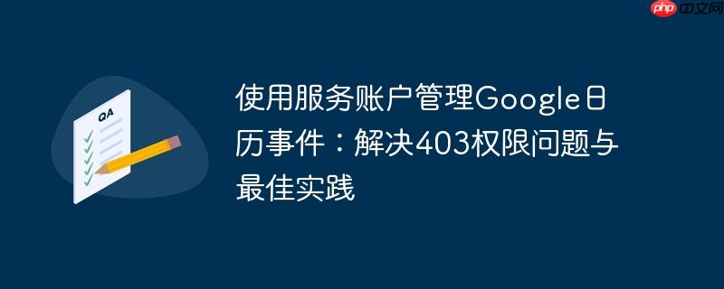 使用服务账户管理Google日历事件：解决403权限问题与最佳实践