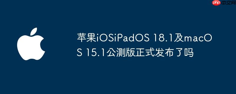 苹果iOSiPadOS 18.1及macOS 15.1公测版正式发布了吗