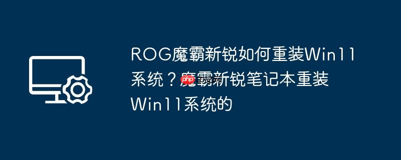 ROG魔霸新锐如何重装Win11系统？魔霸新锐笔记本重装Win11系统的