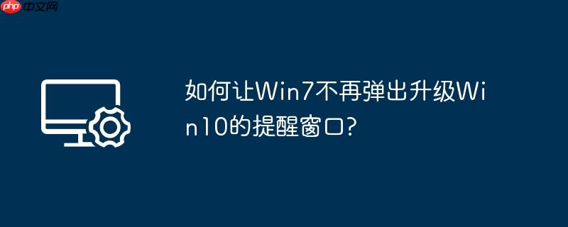 如何让Win7不再弹出升级Win10的提醒窗口?
