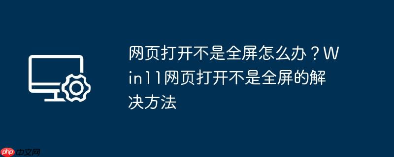 网页打开不是全屏怎么办？Win11网页打开不是全屏的解决方法