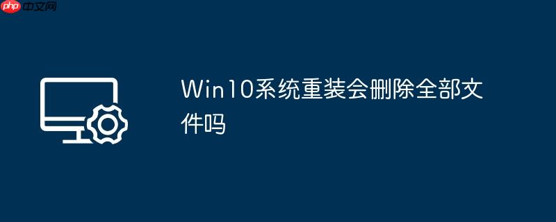 Win10系统重装会删除全部文件吗