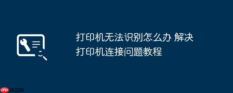打印机无法识别怎么办 解决打印机连接问题教程
