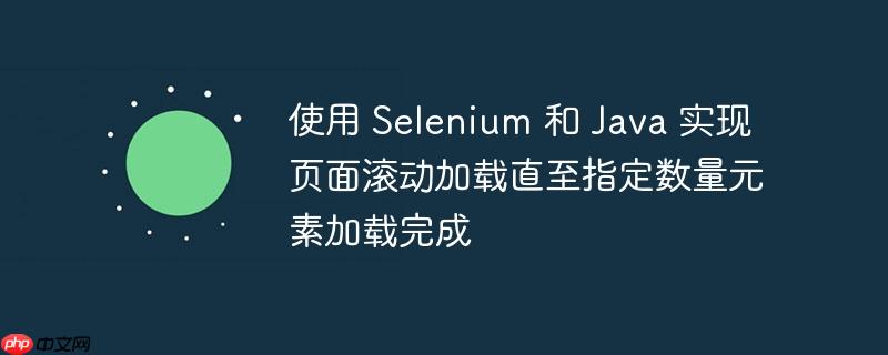 使用 Selenium 和 Java 实现页面滚动加载直至指定数量元素加载完成