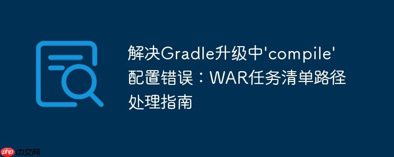 解决Gradle升级中’compile’配置错误：WAR任务清单路径处理指南