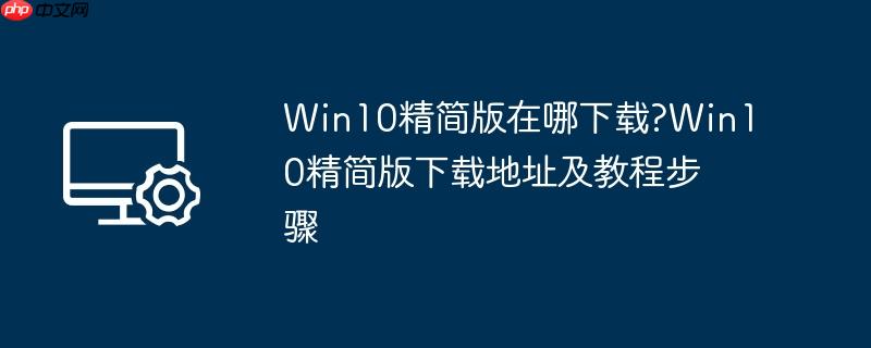 Win10精简版在哪下载?Win10精简版下载地址及教程步骤