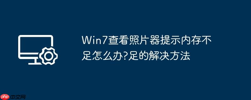 Win7查看照片器提示内存不足怎么办?Win7查看照片器提示内存不足的解决方法
