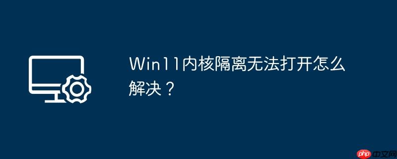 Win11内核隔离无法打开怎么解决？