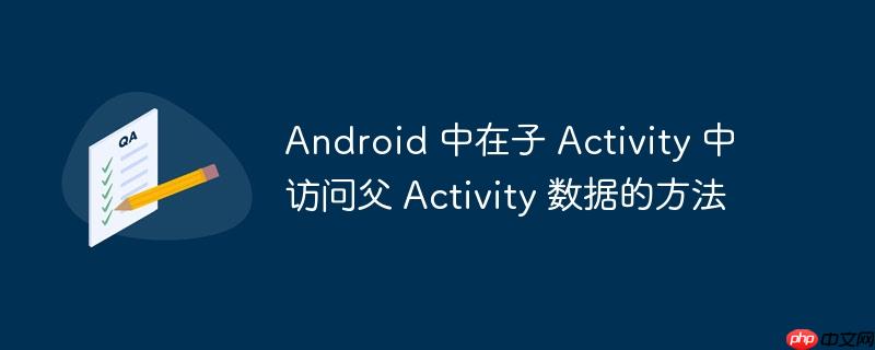 Android 中在子 Activity 中访问父 Activity 数据的方法