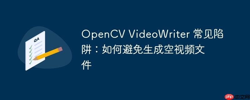 OpenCV VideoWriter 常见陷阱：如何避免生成空视频文件