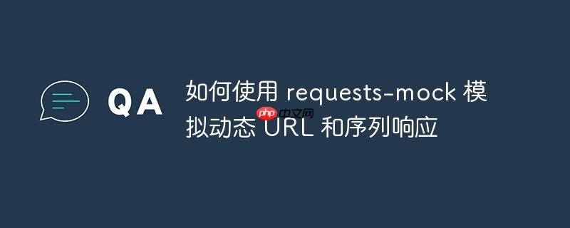 如何使用 requests-mock 模拟动态 URL 和序列响应