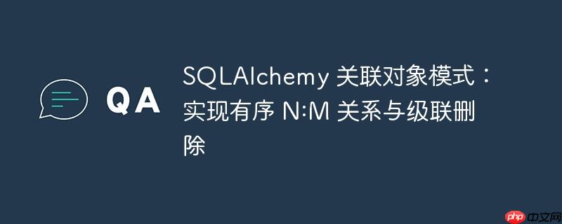 SQLAlchemy 关联对象模式：实现有序 N:M 关系与级联删除