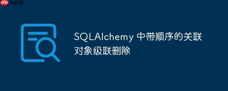 SQLAlchemy 中带顺序的关联对象级联删除