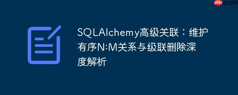 SQLAlchemy高级关联：维护有序N:M关系与级联删除深度解析