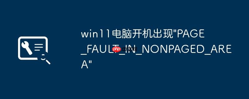 win11电脑开机出现”PAGE_FAULT_IN_NONPAGED_AREA”