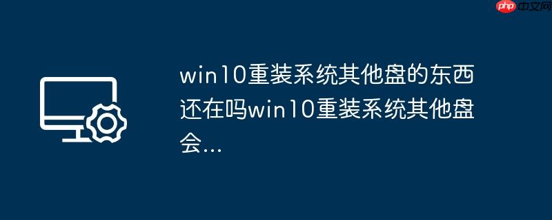 win10重装系统其他盘的东西还在吗win10重装系统其他盘会…