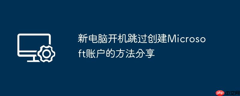 新电脑开机跳过创建Microsoft账户的方法分享