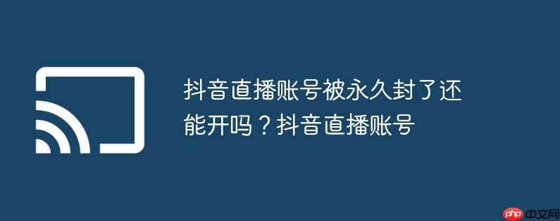 抖音直播账号被永久封了还能开吗？抖音直播账号