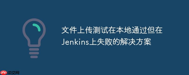 文件上传测试在本地通过但在Jenkins上失败的解决方案