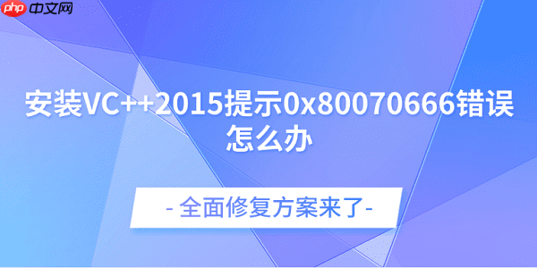 安装VC++2015提示0x80070666错误怎么办？全面修复方案来了