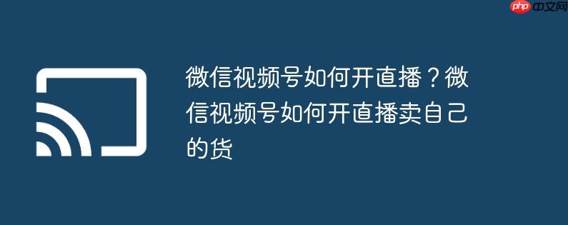 微信视频号如何开直播？微信视频号如何开直播卖自己的货
