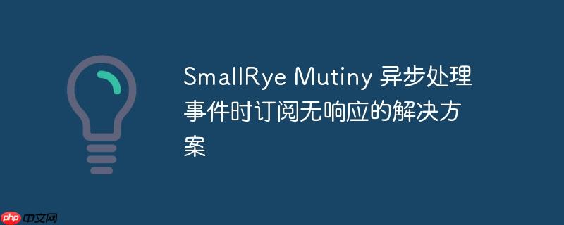 SmallRye Mutiny 异步处理事件时订阅无响应的解决方案