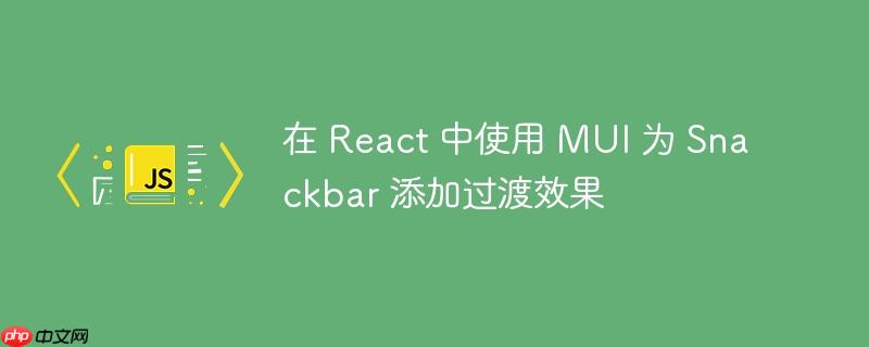 在 React 中使用 MUI 为 Snackbar 添加过渡效果