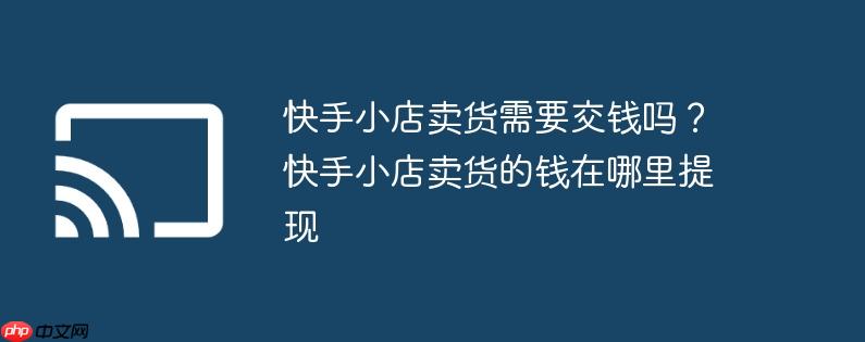 快手小店卖货需要交钱吗？快手小店卖货的钱在哪里提现
