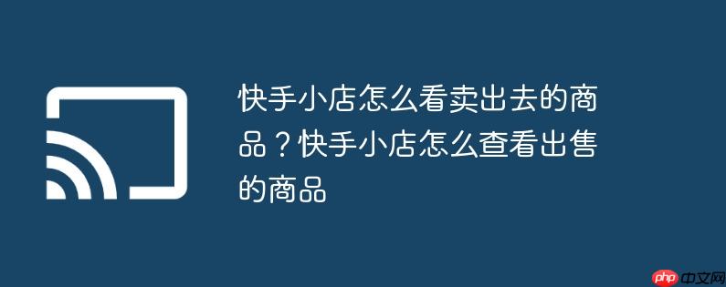 快手小店怎么看卖出去的商品？快手小店怎么查看出售的商品