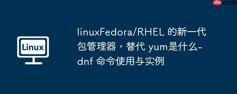 linuxFedora/RHEL 的新一代包管理器，替代 yum是什么-dnf 命令使用与实例
