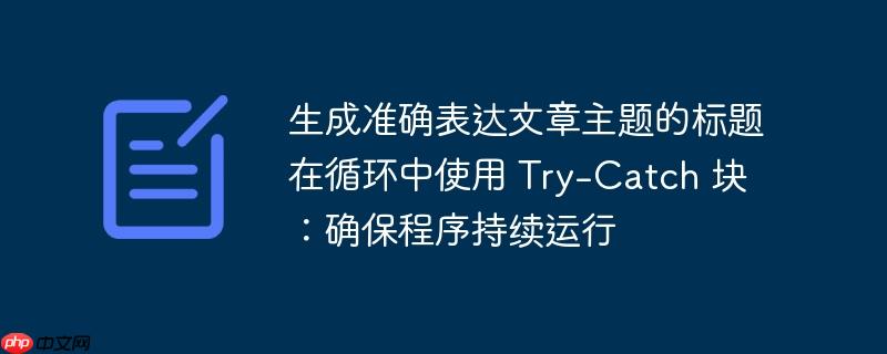 生成准确表达文章主题的标题在循环中使用 Try-Catch 块：确保程序持续运行