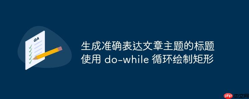 生成准确表达文章主题的标题
使用 do-while 循环绘制矩形