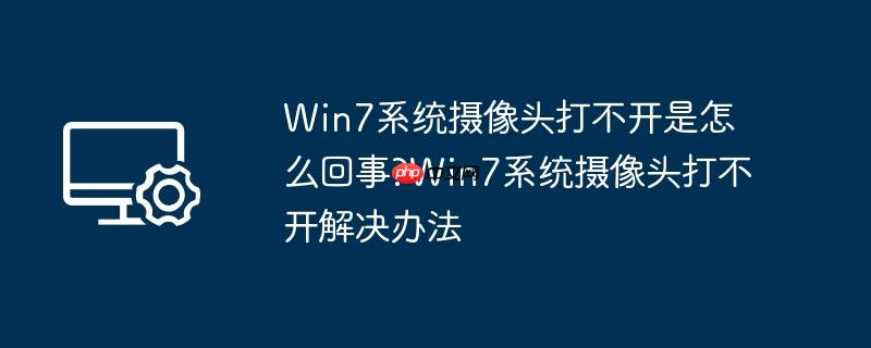Win7系统摄像头打不开是怎么回事?Win7系统摄像头打不开解决办法
