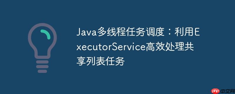 Java多线程任务调度：利用ExecutorService高效处理共享列表任务