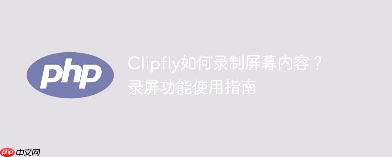 Clipfly如何录制屏幕内容？录屏功能使用指南