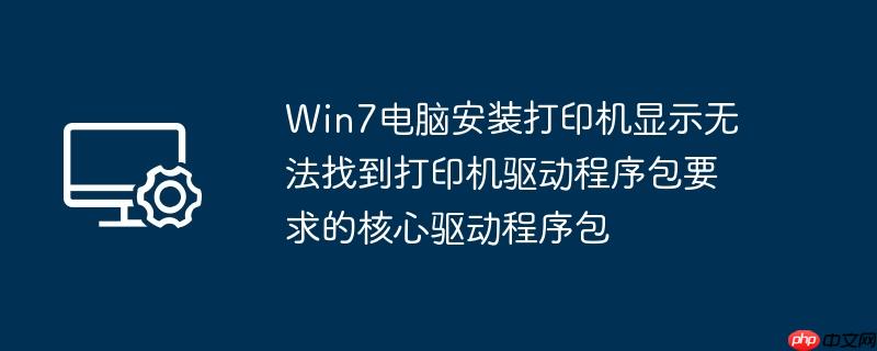 Win7电脑安装打印机显示无法找到打印机驱动程序包要求的核心驱动程序包