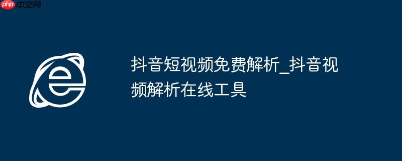 抖音短视频免费解析_抖音视频解析在线工具