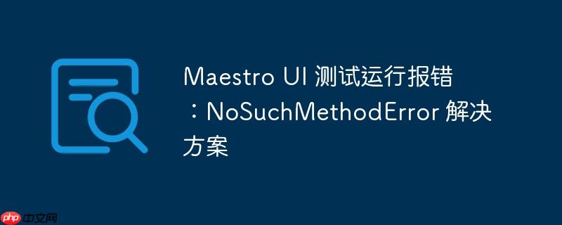 Maestro UI 测试运行报错：NoSuchMethodError 解决方案