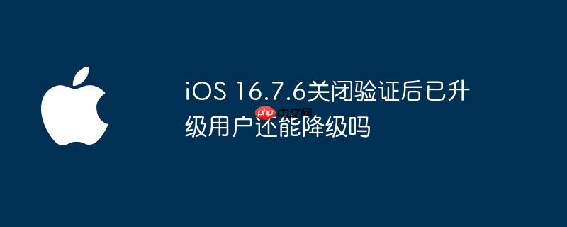 ios 16.7.6关闭验证后已升级用户还能降级吗