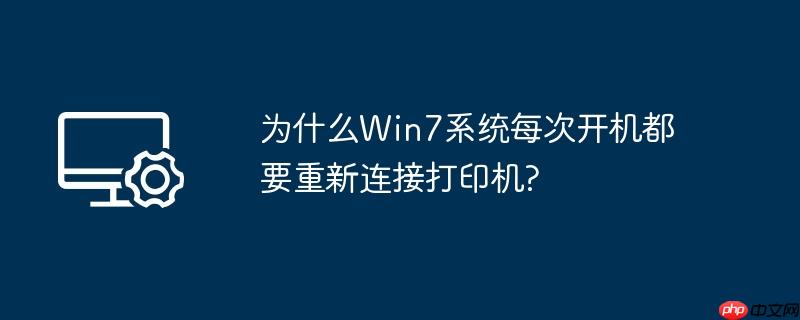 为什么Win7系统每次开机都要重新连接打印机?