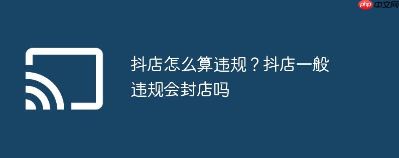 抖店怎么算违规？抖店一般违规会封店吗