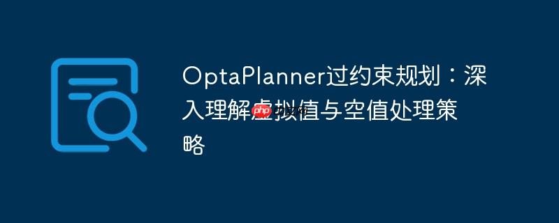 OptaPlanner过约束规划：深入理解虚拟值与空值处理策略